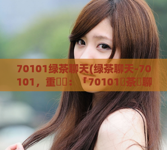 70101绿茶聊天(绿茶聊天-70101，重寫為：「70101綠茶閒聊」。)