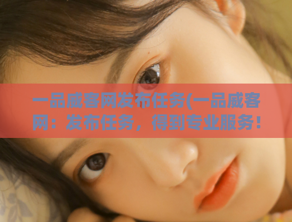 一品威客网发布任务(一品威客网：发布任务，得到专业服务！)
