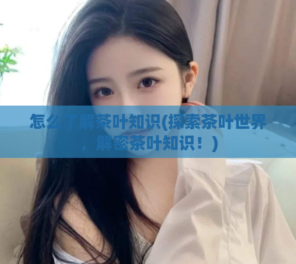 怎么了解茶叶知识(探索茶叶世界，解密茶叶知识！)
