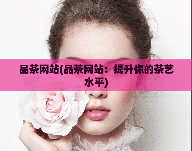 品茶网站(品茶网站：提升你的茶艺水平)