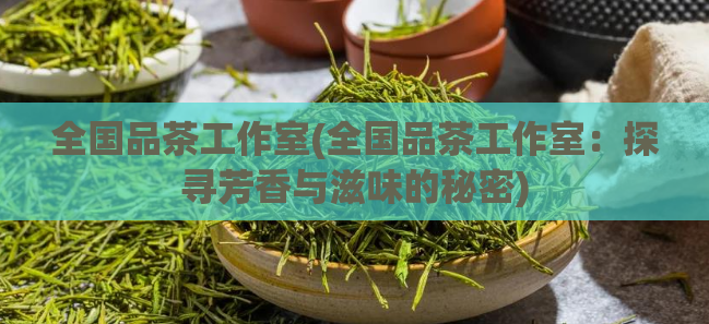 全国品茶工作室(全国品茶工作室:探寻芳香与滋味的秘密)