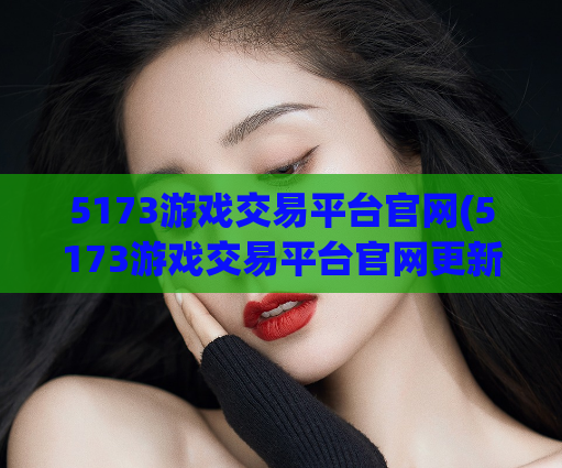 5173游戏交易平台官网(5173游戏交易平台官网更新，优化多项交易功能)