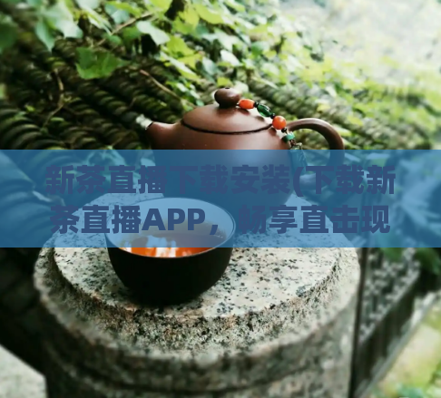 新茶直播下载安装(下载新茶直播APP，畅享直击现场最新内容。)