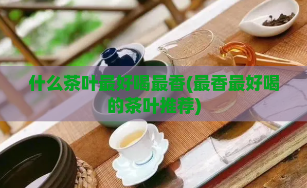 什么茶叶最好喝最香(最香最好喝的茶叶推荐)