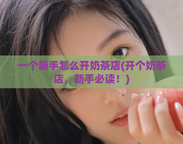 一个新手怎么开奶茶店(开个奶茶店，新手必读！)