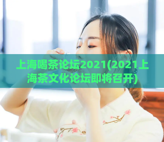 上海喝茶论坛2021(2021上海茶文化论坛即将召开)