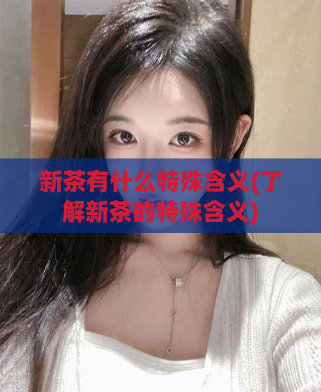 新茶有什么特殊含义(了解新茶的特殊含义)