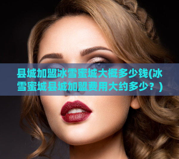 县城加盟冰雪蜜城大概多少钱(冰雪蜜城县城加盟费用大约多少?)