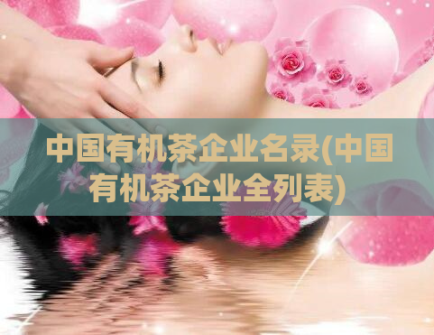 中国有机茶企业名录(中国有机茶企业全列表)