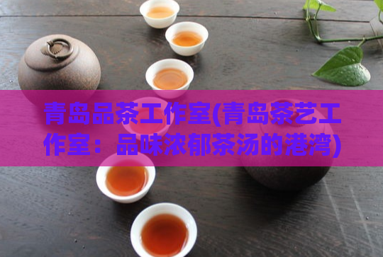青岛品茶工作室(青岛茶艺工作室：品味浓郁茶汤的港湾)