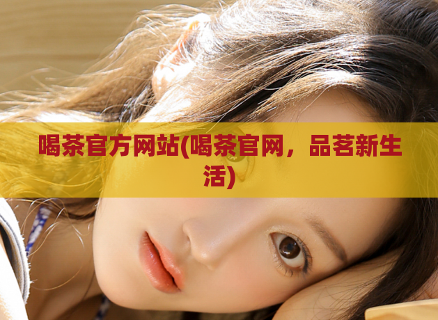 喝茶官方网站(喝茶官网，品茗新生活)