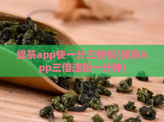 绿茶app快一分三快投(绿茶App三倍速投一分钟)