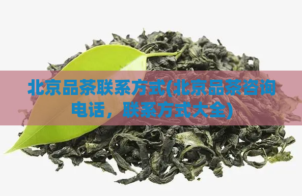 北京品茶联系方式(北京品茶咨询电话，联系方式大全)