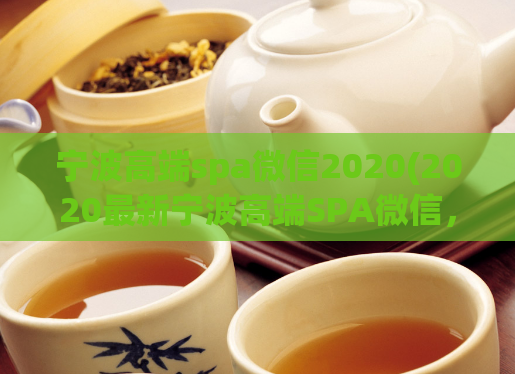 宁波高端spa微信2020(2020最新宁波高端SPA微信，享受全方位身心放松。)
