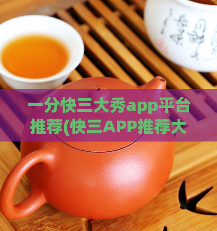 一分快三大秀app平台推荐(快三APP推荐大揭秘，让你轻松选出信赖的平台！)