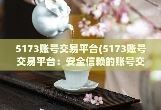5173账号交易平台(5173账号交易平台：安全信赖的账号交易商城)