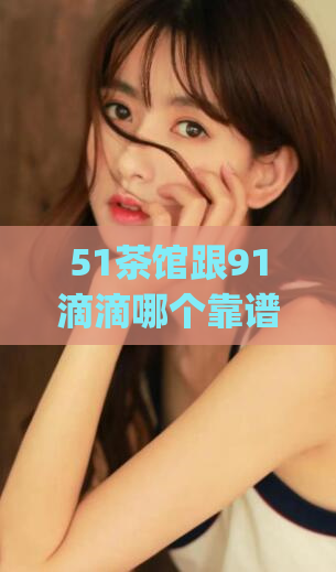 51茶馆跟91滴滴哪个靠谱知乎(比较51茶馆和91滴滴，哪一个更可靠？)