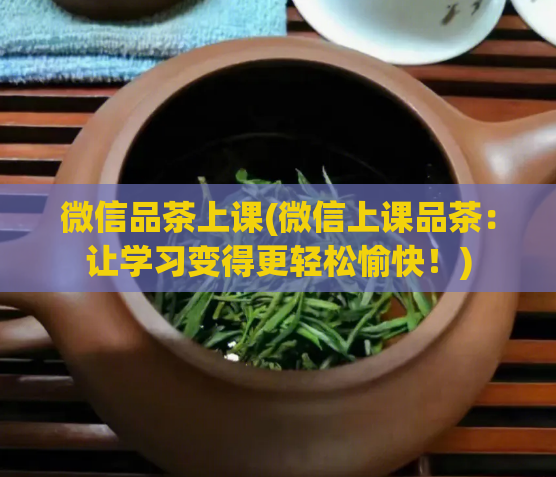 微信品茶上课(微信上课品茶：让学习变得更轻松愉快！)