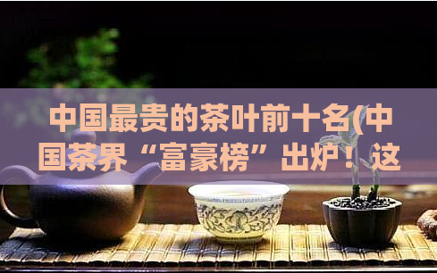 中国最贵的茶叶前十名(中国茶界“富豪榜”出炉！这是前十名最贵的茶叶排名！)