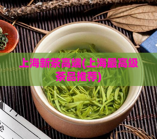 上海新茶高端(上海最高级茶品推荐)