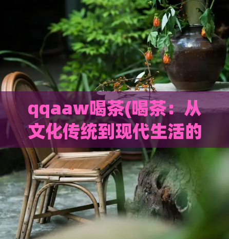 qqaaw喝茶(喝茶：从文化传统到现代生活的时尚趋势)