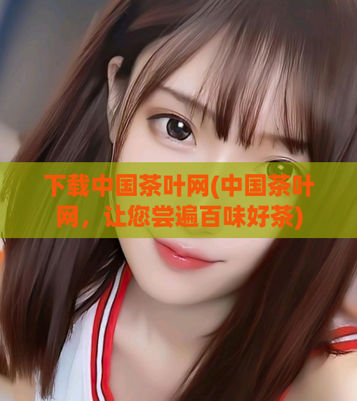 下载中国茶叶网(中国茶叶网，让您尝遍百味好茶)