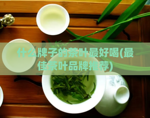 什么牌子的茶叶最好喝(最佳茶叶品牌推荐)