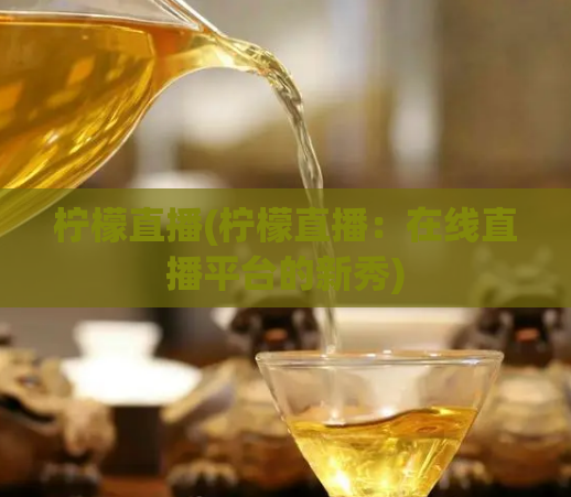 柠檬直播(柠檬直播:在线直播平台的新秀)