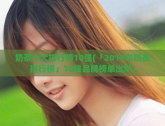奶茶十大排行榜10强(「2019年奶茶排行榜」10强品牌榜单出炉)