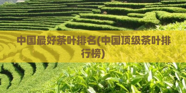 中国最好茶叶排名(中国顶级茶叶排行榜)