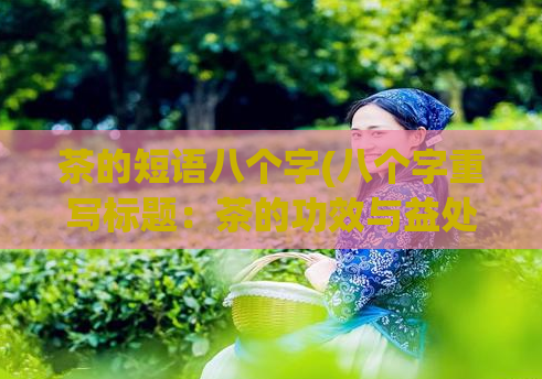 茶的短语八个字(八个字重写标题：茶的功效与益处新标题：探寻茶叶对健康的价值)