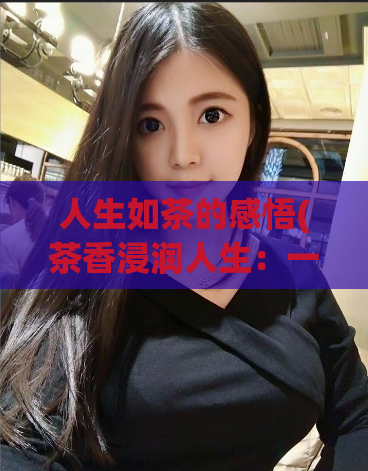 人生如茶的感悟(茶香浸润人生：一种感悟)
