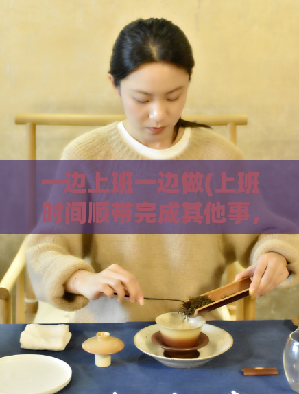 一边上班一边做(上班时间顺带完成其他事，不耽误工作。)
