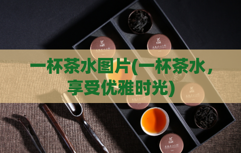一杯茶水图片(一杯茶水，享受优雅时光)