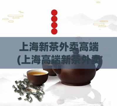 上海新茶外卖高端(上海高端新茶外卖优质推荐)