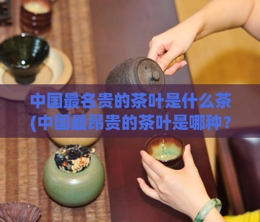 中国最名贵的茶叶是什么茶(中国最昂贵的茶叶是哪种？)