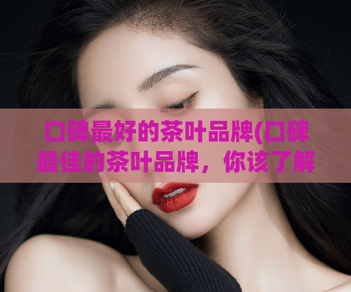 口碑最好的茶叶品牌(口碑最佳的茶叶品牌，你该了解一下)