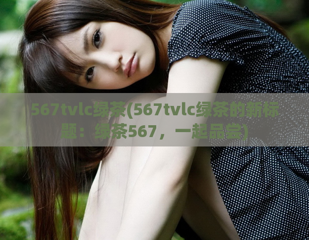 567tvlc绿茶(567tvlc绿茶的新标题：绿茶567，一起品尝)