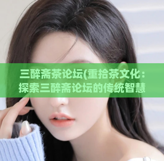 三醉斋茶论坛(重拾茶文化：探索三醉斋论坛的传统智慧和美学追求)