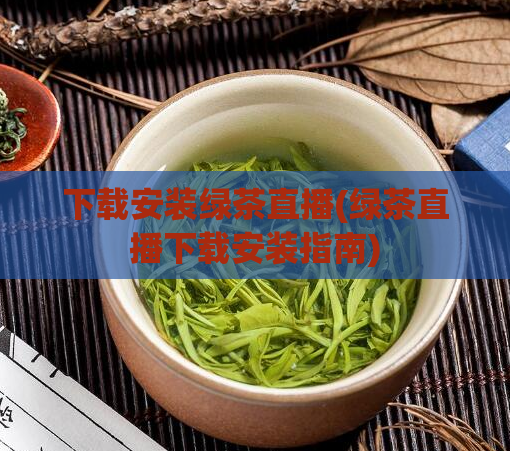 下载安装绿茶直播(绿茶直播下载安装指南)