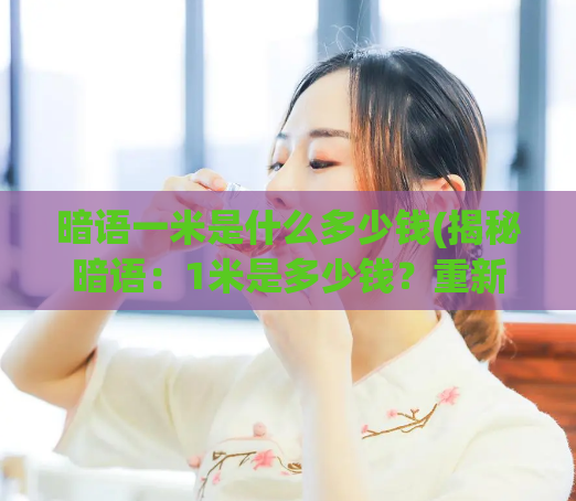 暗语一米是什么多少钱(揭秘暗语：1米是多少钱？重新组合标题：密语揭秘！1米多少钱？)