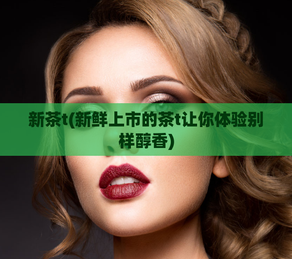 新茶t(新鲜上市的茶t让你体验别样醇香)