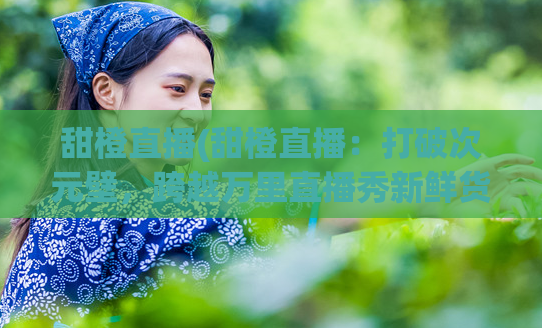 甜橙直播(甜橙直播：打破次元壁，跨越万里直播秀新鲜货！)