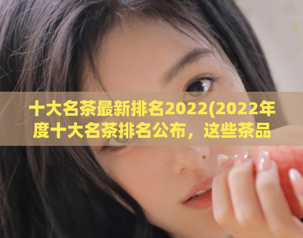十大名茶最新排名2022(2022年度十大名茶排名公布，这些茶品品质优良！)
