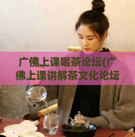 广佛上课喝茶论坛(广佛上课讲解茶文化论坛，如何如何？)