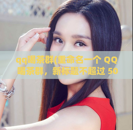 qq喝茶群(重命名一个 QQ 喝茶群，新标题不超过 50 字)