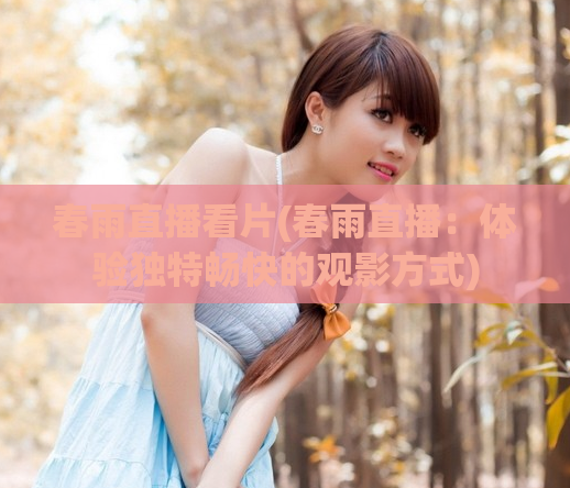 春雨直播看片(春雨直播：体验独特畅快的观影方式)