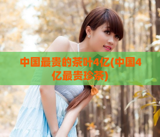 中国最贵的茶叶4亿(中国4亿最贵珍茶)