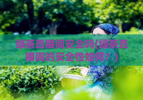 绿茶直播间安全吗(绿茶直播间的安全性如何？)