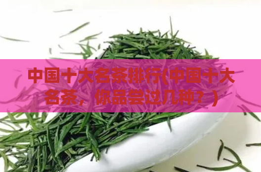 中国十大名茶排行(中国十大名茶，你品尝过几种？)
